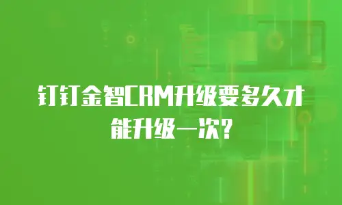 钉钉金智CRM升级要多久才能升级一次？