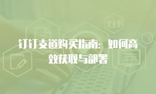 钉钉支道购买指南：如何高效获取与部署