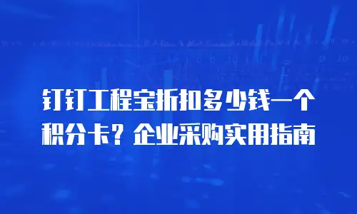 钉钉工程宝折扣多少钱一个积分卡？企业采购实用指南