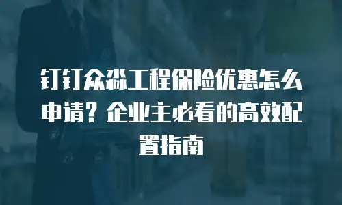 钉钉众淼工程保险优惠怎么申请？企业主必看的高效配置指南