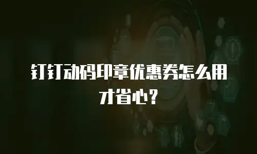 钉钉动码印章优惠券怎么用才省心？