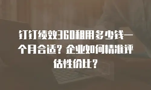 钉钉绩效360租用多少钱一个月合适？企业如何精准评估性价比？