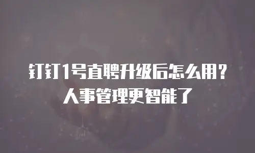 钉钉1号直聘升级后怎么用？人事管理更智能了