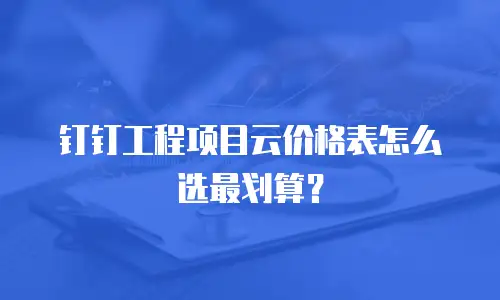 钉钉工程项目云价格表怎么选最划算？