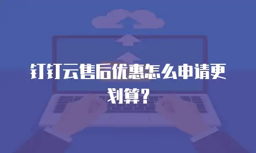 钉钉云售后优惠怎么申请更划算？