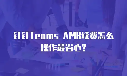 钉钉Teams AMB续费怎么操作最省心？