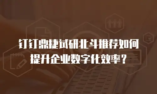 钉钉鼎捷试研北斗推荐如何提升企业数字化效率？