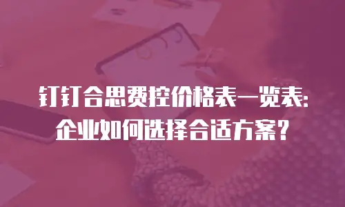 钉钉合思费控价格表一览表：企业如何选择合适方案？