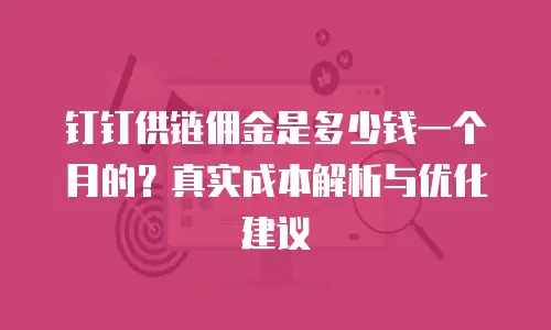 钉钉供链佣金是多少钱一个月的？真实成本解析与优化建议