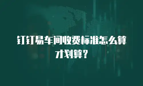 钉钉易车间收费标准怎么算才划算？