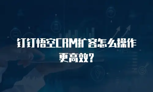 钉钉悟空CRM扩容怎么操作更高效？