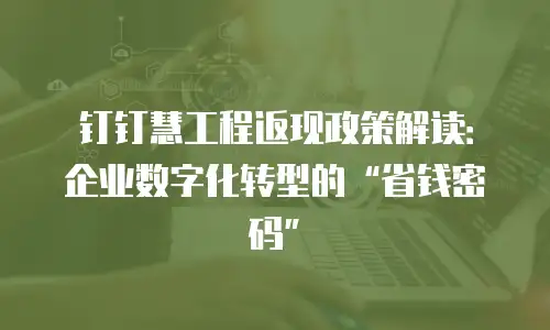 钉钉慧工程返现政策解读：企业数字化转型的&ldquo;省钱密码&rdquo;