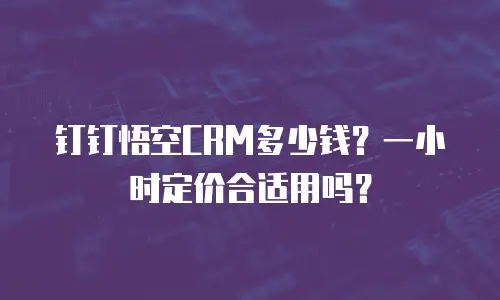 钉钉悟空CRM多少钱？一小时定价合适用吗？