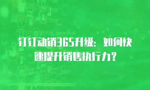钉钉动销365升级：如何快速提升销售执行力？