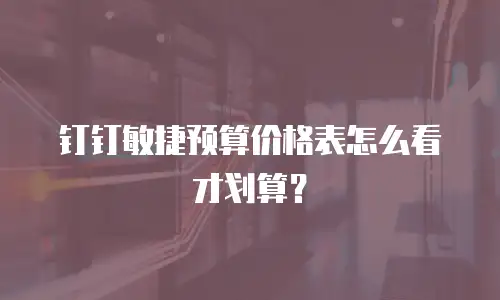 钉钉敏捷预算价格表怎么看才划算？