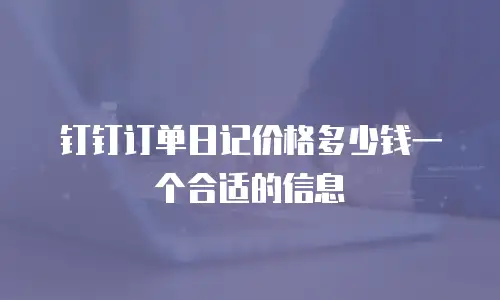 钉钉订单日记价格多少钱一个合适的信息