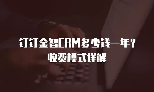 钉钉金智CRM多少钱一年？收费模式详解