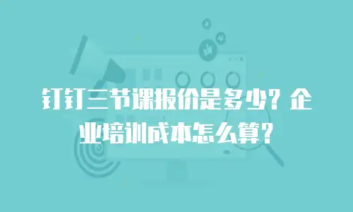 钉钉三节课报价是多少？企业培训成本怎么算？