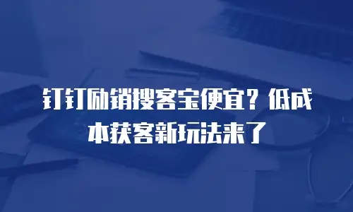 钉钉励销搜客宝便宜？低成本获客新玩法来了