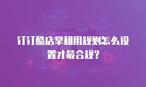 钉钉酷店掌租用规则怎么设置才最合规？