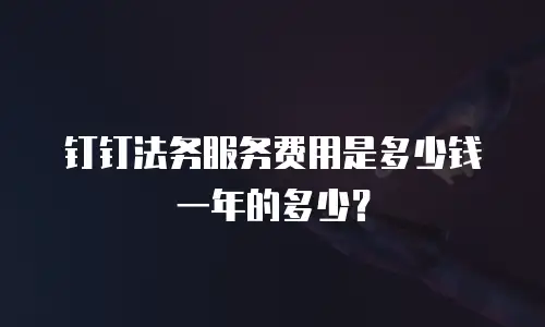 钉钉法务服务费用是多少钱一年的多少？