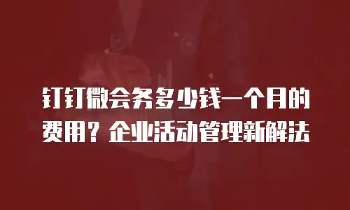 钉钉微会务多少钱一个月的费用？企业活动管理新解法