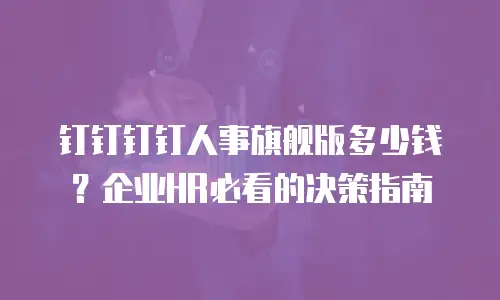 钉钉钉钉人事旗舰版多少钱？企业HR必看的决策指南