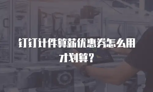 钉钉计件算薪优惠券怎么用才划算？