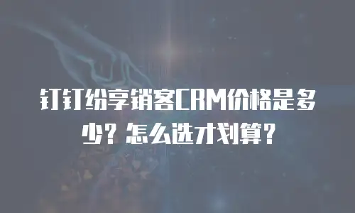 钉钉纷享销客CRM价格是多少？怎么选才划算？