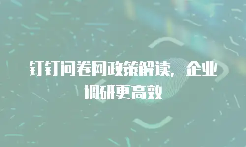钉钉问卷网政策解读，企业调研更高效
