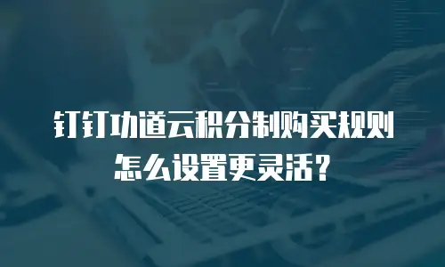 钉钉功道云积分制购买规则怎么设置更灵活？