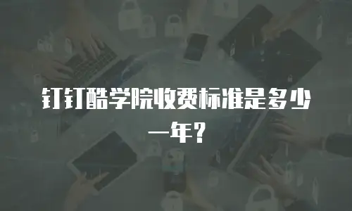 钉钉酷学院收费标准是多少一年？