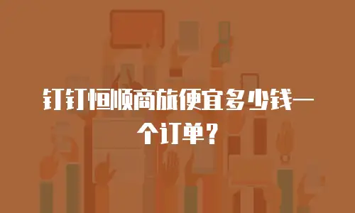 钉钉恒顺商旅便宜多少钱一个订单？