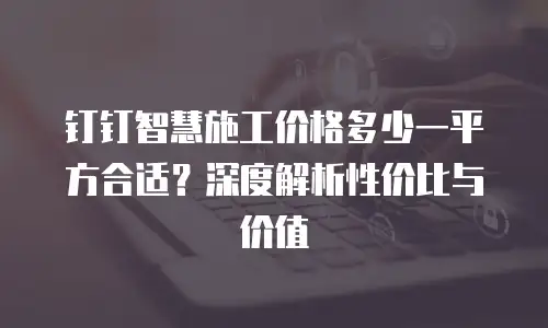 钉钉智慧施工价格多少一平方合适？深度解析性价比与价值