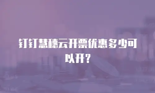 钉钉慧穗云开票优惠多少可以开？
