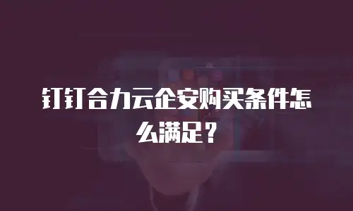 钉钉合力云企安购买条件怎么满足？