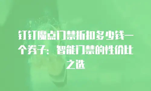 钉钉魔点门禁折扣多少钱一个券子：智能门禁的性价比之选