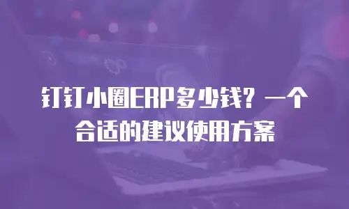 钉钉小圈ERP多少钱？一个合适的建议使用方案