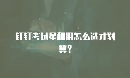 钉钉考试星租用怎么选才划算？