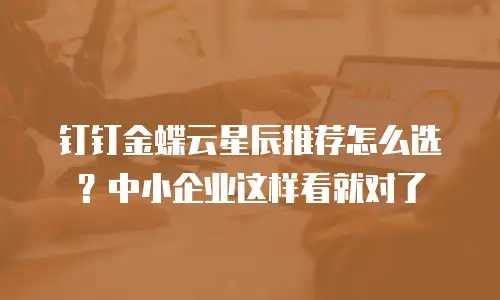钉钉金蝶云星辰推荐怎么选？中小企业这样看就对了