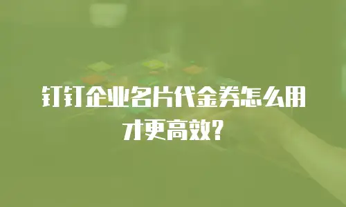 钉钉企业名片代金券怎么用才更高效？