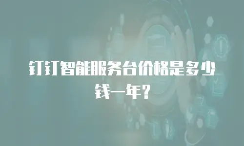 钉钉智能服务台价格是多少钱一年？