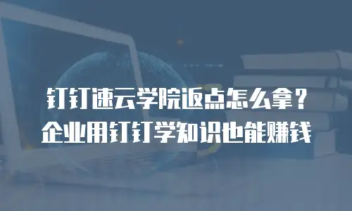 钉钉速云学院返点怎么拿？企业用钉钉学知识也能赚钱