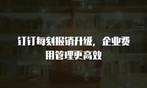 钉钉每刻报销升级，企业费用管理更高效