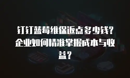 钉钉蓝莓维保返点多少钱？企业如何精准掌握成本与收益？