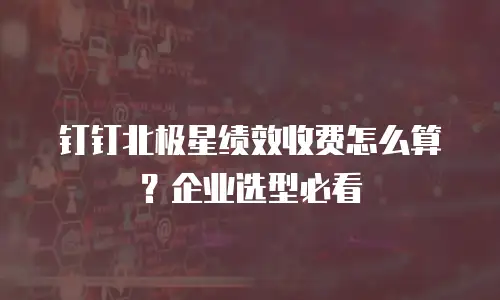 钉钉北极星绩效收费怎么算？企业选型必看