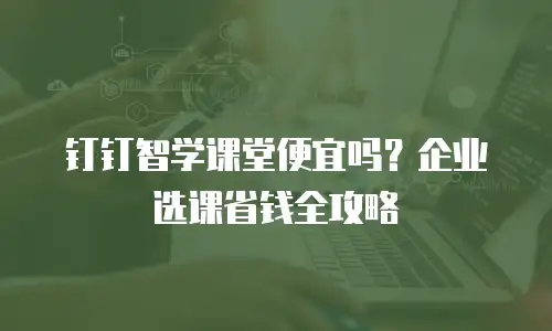 钉钉智学课堂便宜吗？企业选课省钱全攻略