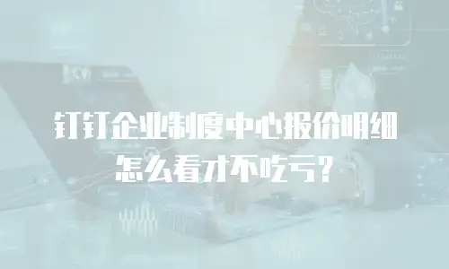 钉钉企业制度中心报价明细怎么看才不吃亏？