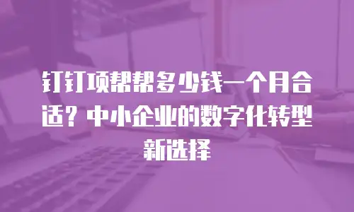 钉钉项帮帮多少钱一个月合适？中小企业的数字化转型新选择