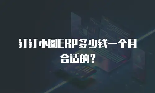 钉钉小圈ERP多少钱一个月合适的？